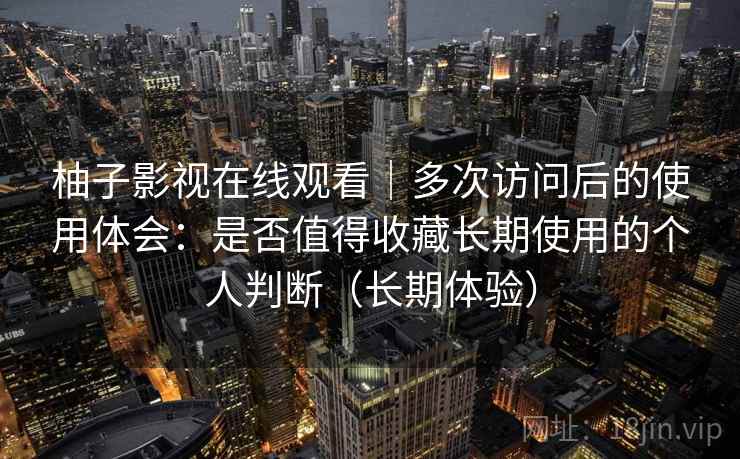 柚子影视在线观看|多次访问后的使用体会:是否值得收藏长期使用的个人判断(长期体验) 柚子影视在线观看|多次访问后的使用体会:是否值得收藏长期使用的个人判断(长期体验)