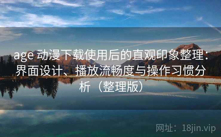 age 动漫下载使用后的直观印象整理:界面设计、播放流畅度与操作习惯分析(整理版) age 动漫下载使用后的直观印象整理:界面设计、播放流畅度与操作习惯分析(整理版)