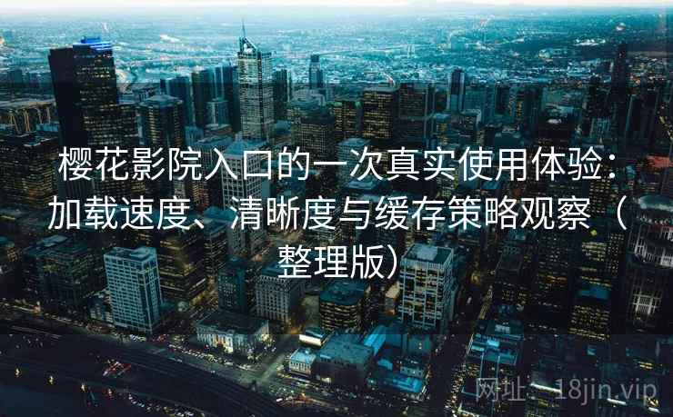 樱花影院入口的一次真实使用体验：加载速度、清晰度与缓存策略观察（整理版）
