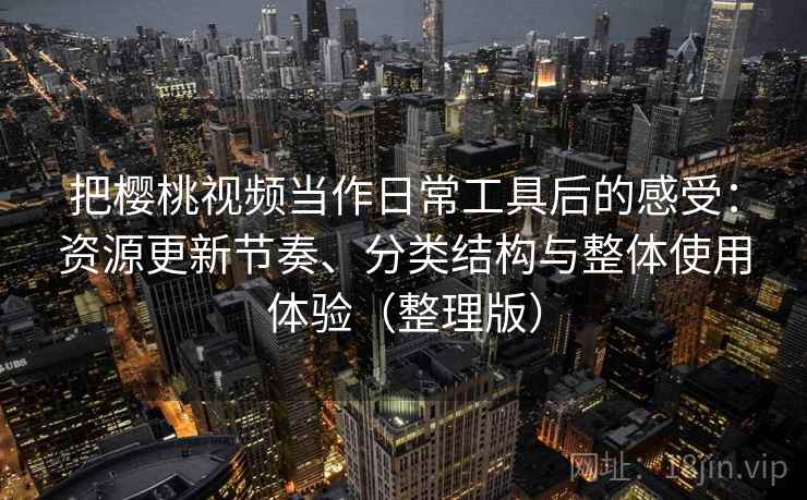 把樱桃视频当作日常工具后的感受：资源更新节奏、分类结构与整体使用体验（整理版）