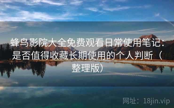 蜂鸟影院大全免费观看日常使用笔记：是否值得收藏长期使用的个人判断（整理版）