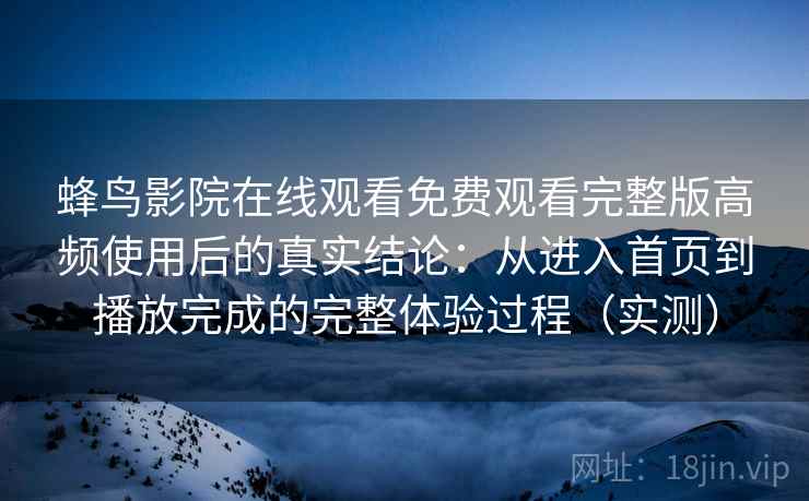 蜂鸟影院在线观看免费观看完整版高频使用后的真实结论：从进入首页到播放完成的完整体验过程（实测）