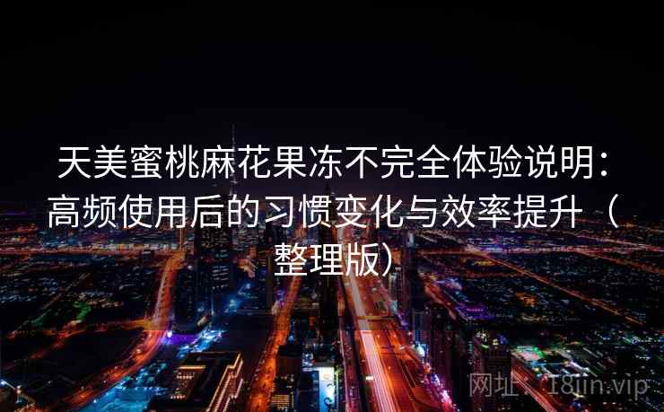 天美蜜桃麻花果冻不完全体验说明：高频使用后的习惯变化与效率提升（整理版）