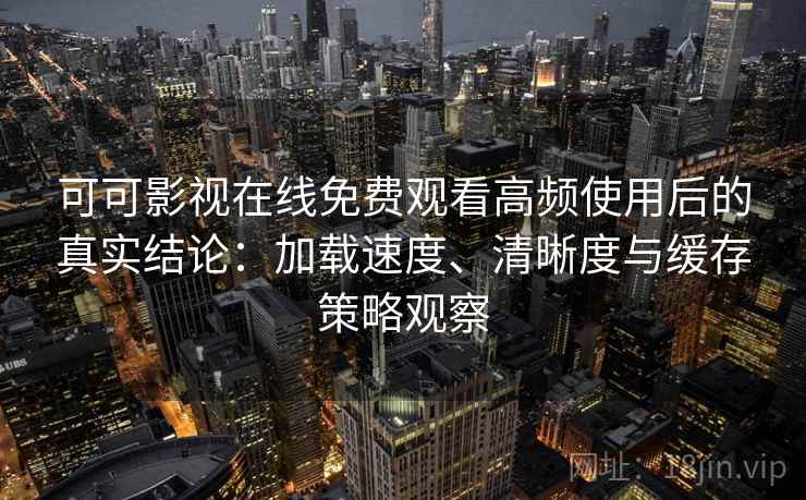 可可影视在线免费观看高频使用后的真实结论：加载速度、清晰度与缓存策略观察