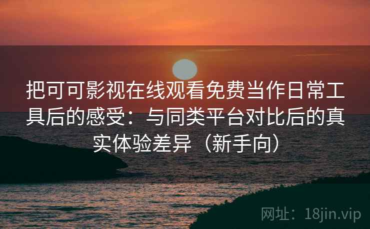 把可可影视在线观看免费当作日常工具后的感受：与同类平台对比后的真实体验差异（新手向）