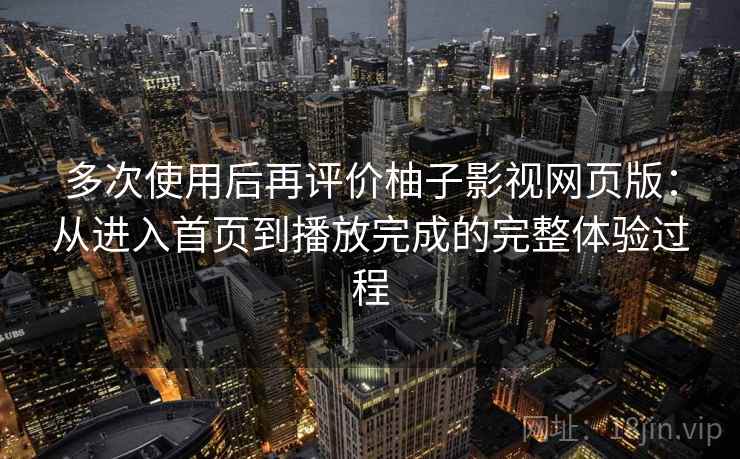 多次使用后再评价柚子影视网页版：从进入首页到播放完成的完整体验过程