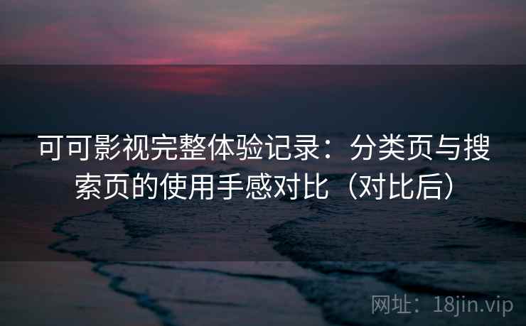 可可影视完整体验记录：分类页与搜索页的使用手感对比（对比后）