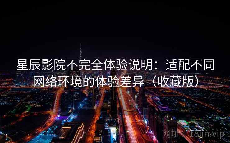 星辰影院不完全体验说明：适配不同网络环境的体验差异（收藏版）