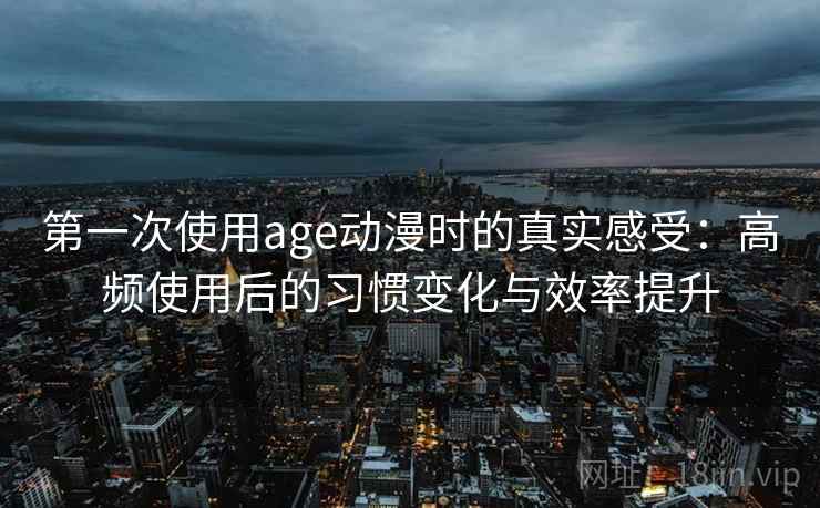 第一次使用age动漫时的真实感受：高频使用后的习惯变化与效率提升