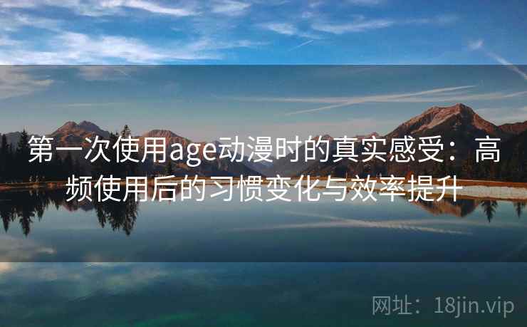 第一次使用age动漫时的真实感受：高频使用后的习惯变化与效率提升