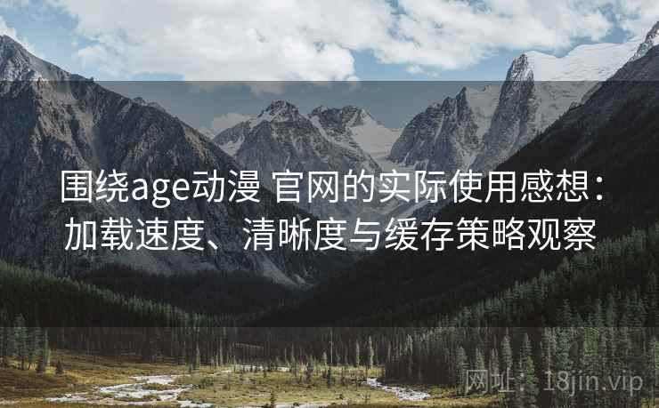 围绕age动漫 官网的实际使用感想：加载速度、清晰度与缓存策略观察