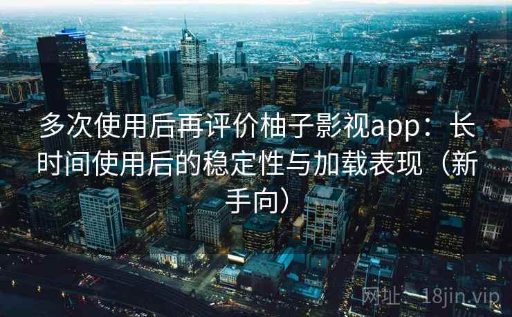 多次使用后再评价柚子影视app：长时间使用后的稳定性与加载表现（新手向）