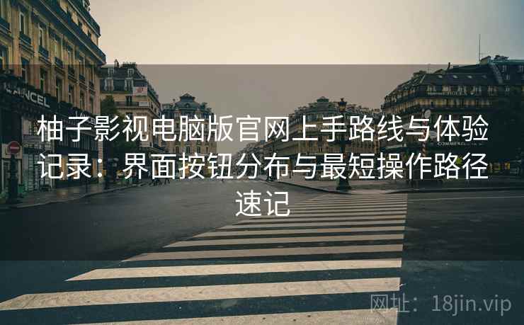 柚子影视电脑版官网上手路线与体验记录:界面按钮分布与最短操作路径速记 柚子影视电脑版官网上手路线与体验记录:界面按钮分布与最短操作路径速记