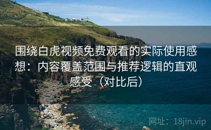 围绕白虎视频免费观看的实际使用感想：内容覆盖范围与推荐逻辑的直观感受（对比后）