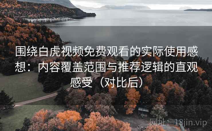 围绕白虎视频免费观看的实际使用感想：内容覆盖范围与推荐逻辑的直观感受（对比后）