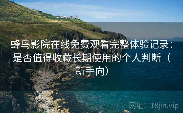 蜂鸟影院在线免费观看完整体验记录：是否值得收藏长期使用的个人判断（新手向）
