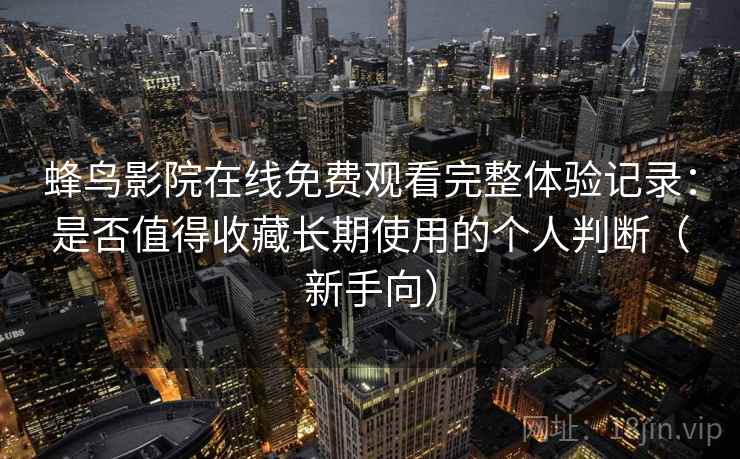 蜂鸟影院在线免费观看完整体验记录：是否值得收藏长期使用的个人判断（新手向）