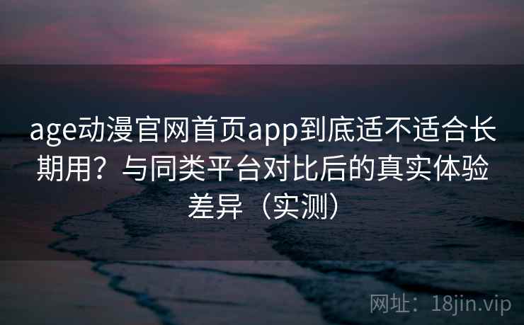 age动漫官网首页app到底适不适合长期用？与同类平台对比后的真实体验差异（实测）