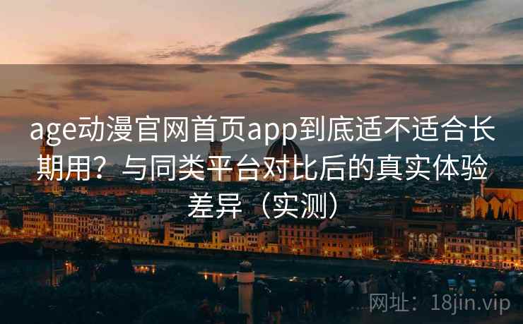 age动漫官网首页app到底适不适合长期用？与同类平台对比后的真实体验差异（实测）