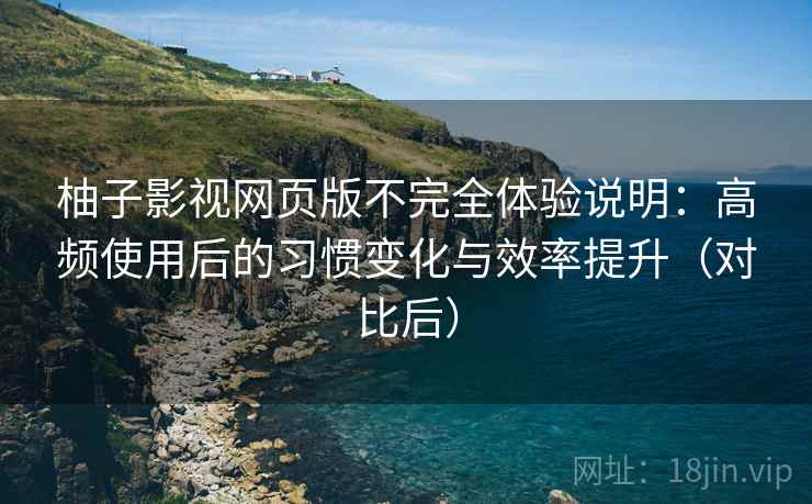 柚子影视网页版不完全体验说明：高频使用后的习惯变化与效率提升（对比后）
