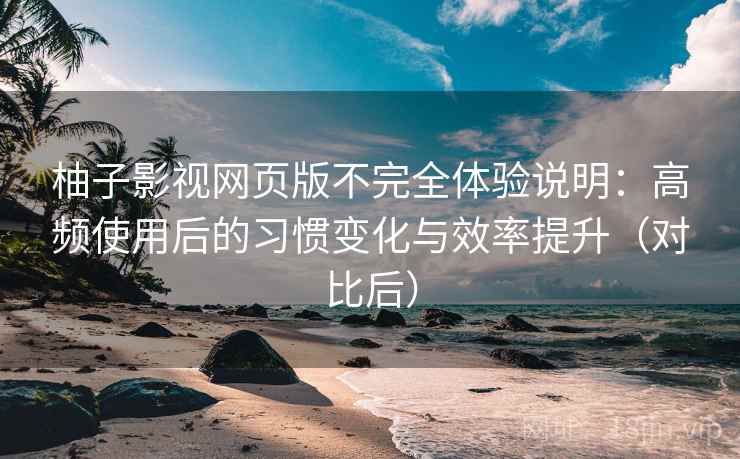 柚子影视网页版不完全体验说明:高频使用后的习惯变化与效率提升(对比后) 柚子影视网页版不完全体验说明:高频使用后的习惯变化与效率提升(对比后)