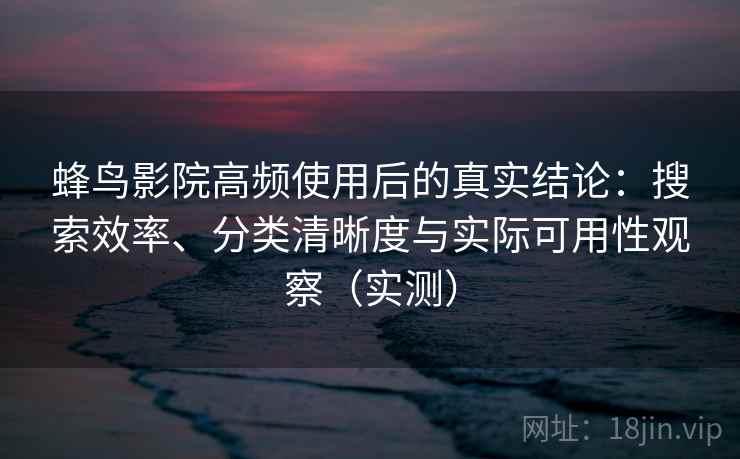 蜂鸟影院高频使用后的真实结论：搜索效率、分类清晰度与实际可用性观察（实测）