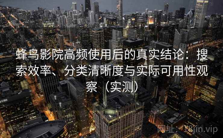 蜂鸟影院高频使用后的真实结论:搜索效率、分类清晰度与实际可用性观察(实测) 蜂鸟影院高频使用后的真实结论:搜索效率、分类清晰度与实际可用性观察(实测)