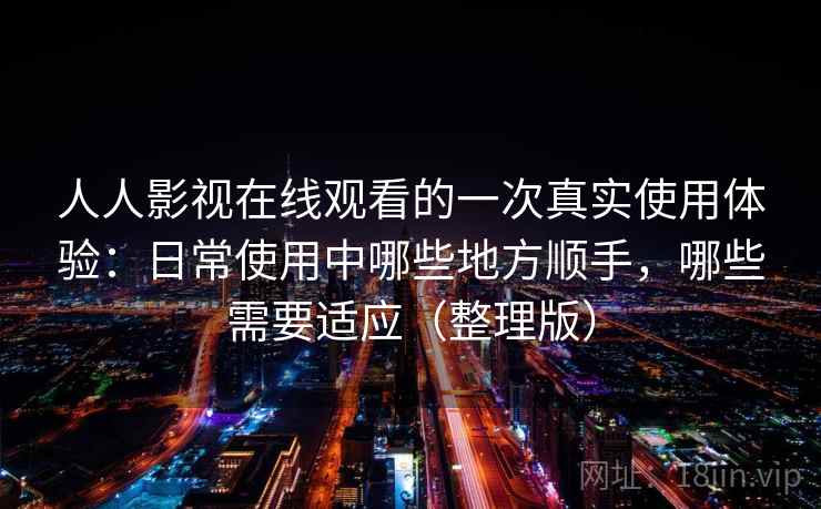人人影视在线观看的一次真实使用体验：日常使用中哪些地方顺手，哪些需要适应（整理版）