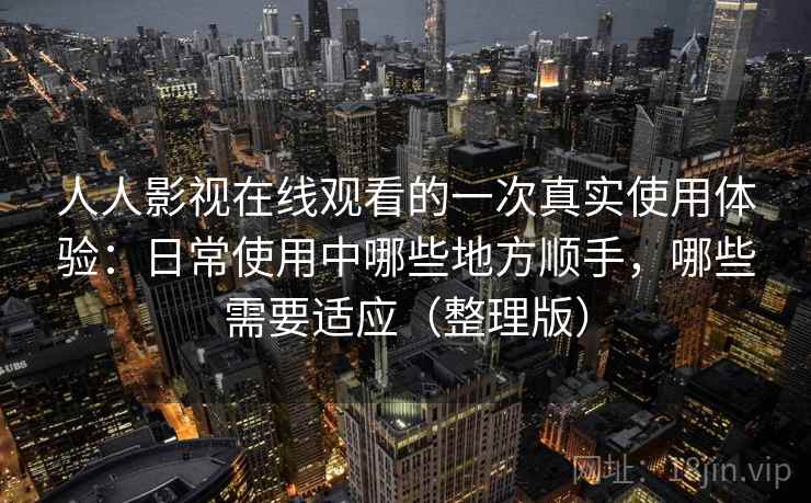人人影视在线观看的一次真实使用体验：日常使用中哪些地方顺手，哪些需要适应（整理版）