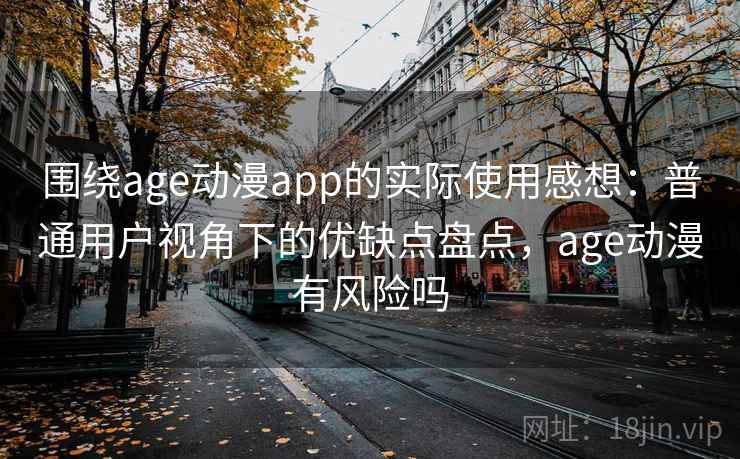 围绕age动漫app的实际使用感想：普通用户视角下的优缺点盘点，age动漫有风险吗