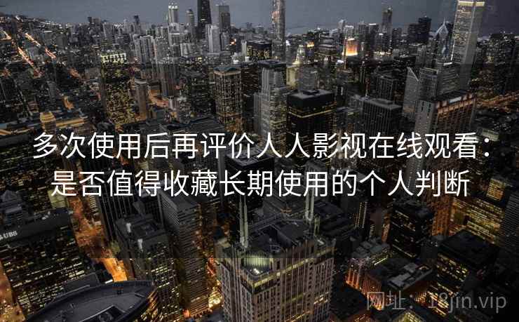 多次使用后再评价人人影视在线观看：是否值得收藏长期使用的个人判断