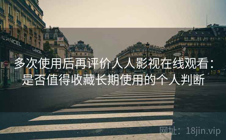 多次使用后再评价人人影视在线观看：是否值得收藏长期使用的个人判断