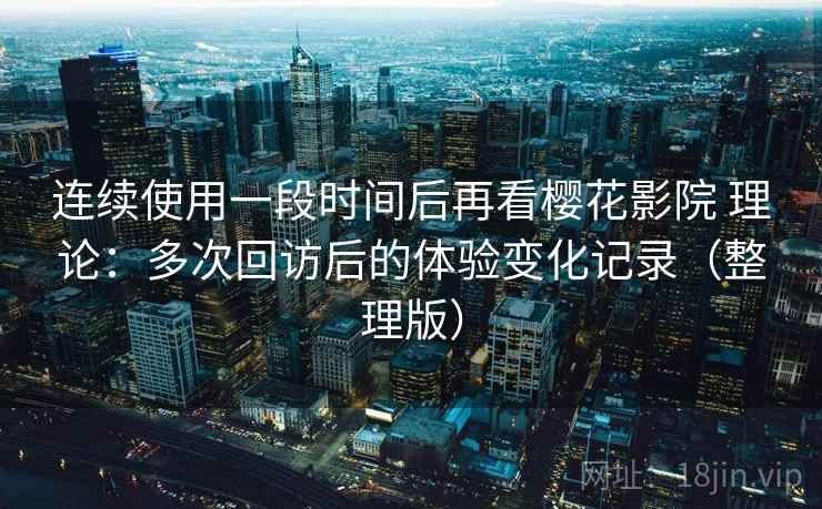 连续使用一段时间后再看樱花影院 理论:多次回访后的体验变化记录(整理版) 连续使用一段时间后再看樱花影院 理论:多次回访后的体验变化记录(整理版)