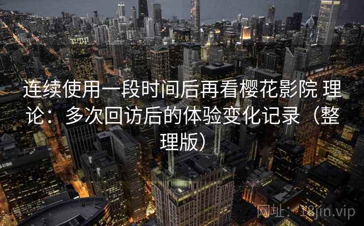 连续使用一段时间后再看樱花影院 理论：多次回访后的体验变化记录（整理版）