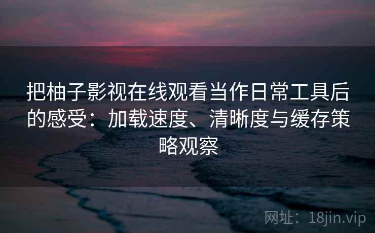 把柚子影视在线观看当作日常工具后的感受:加载速度、清晰度与缓存策略观察 把柚子影视在线观看当作日常工具后的感受:加载速度、清晰度与缓存策略观察