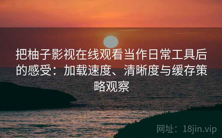 把柚子影视在线观看当作日常工具后的感受：加载速度、清晰度与缓存策略观察