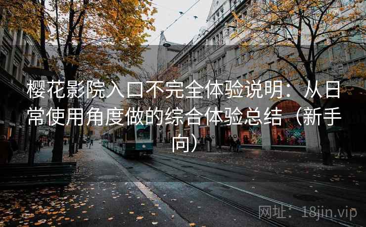樱花影院入口不完全体验说明：从日常使用角度做的综合体验总结（新手向）