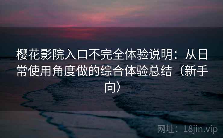 樱花影院入口不完全体验说明：从日常使用角度做的综合体验总结（新手向）