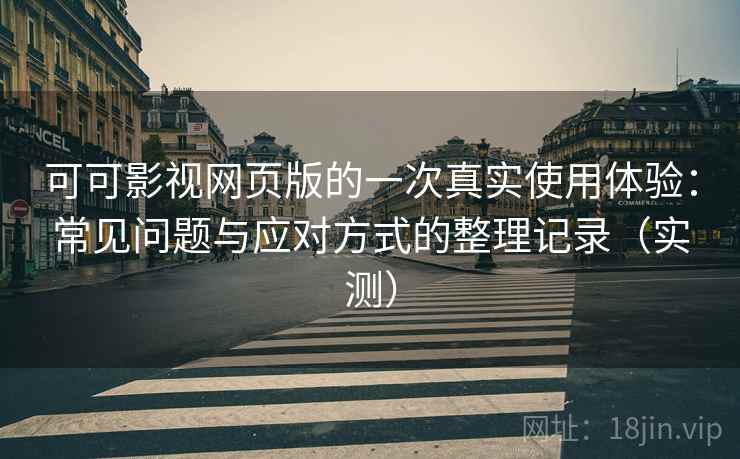 可可影视网页版的一次真实使用体验：常见问题与应对方式的整理记录（实测）