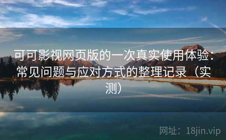 可可影视网页版的一次真实使用体验：常见问题与应对方式的整理记录（实测）