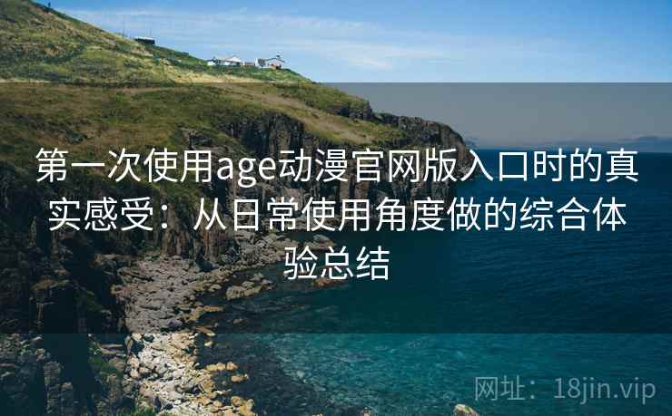 第一次使用age动漫官网版入口时的真实感受：从日常使用角度做的综合体验总结