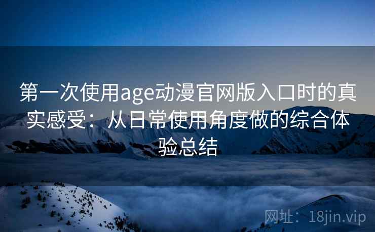 第一次使用age动漫官网版入口时的真实感受：从日常使用角度做的综合体验总结