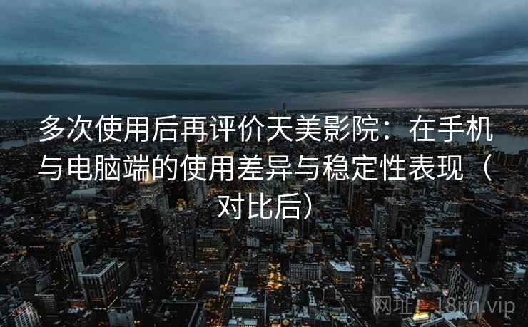 多次使用后再评价天美影院：在手机与电脑端的使用差异与稳定性表现（对比后）