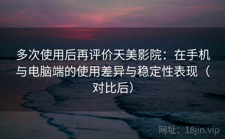 多次使用后再评价天美影院：在手机与电脑端的使用差异与稳定性表现（对比后）