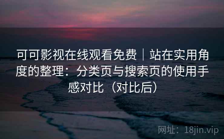 可可影视在线观看免费｜站在实用角度的整理：分类页与搜索页的使用手感对比（对比后）