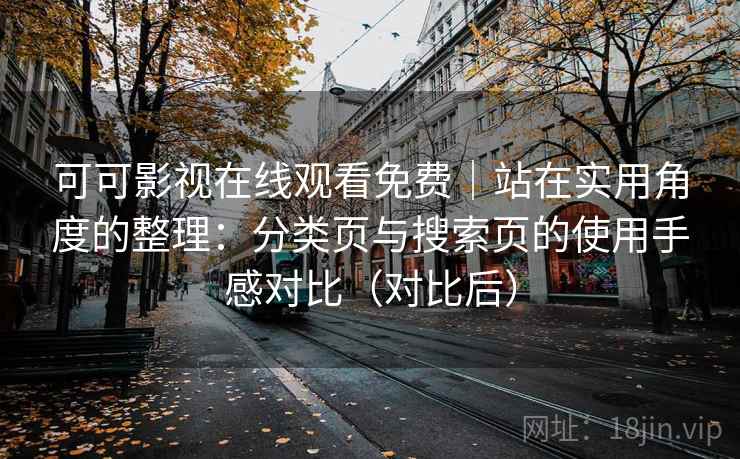 可可影视在线观看免费｜站在实用角度的整理：分类页与搜索页的使用手感对比（对比后）
