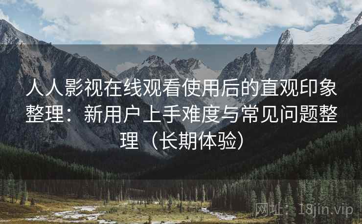 人人影视在线观看使用后的直观印象整理：新用户上手难度与常见问题整理（长期体验）