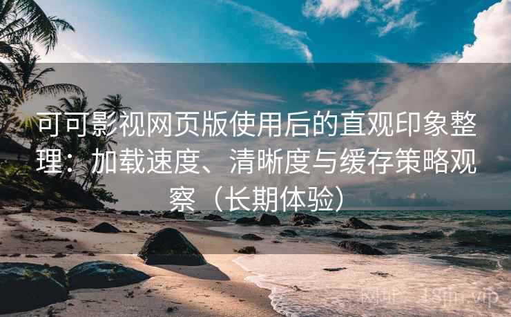可可影视网页版使用后的直观印象整理：加载速度、清晰度与缓存策略观察（长期体验）