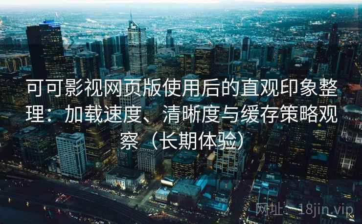 可可影视网页版使用后的直观印象整理：加载速度、清晰度与缓存策略观察（长期体验）