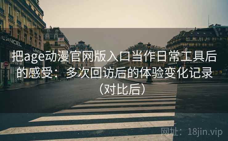 把age动漫官网版入口当作日常工具后的感受：多次回访后的体验变化记录（对比后）